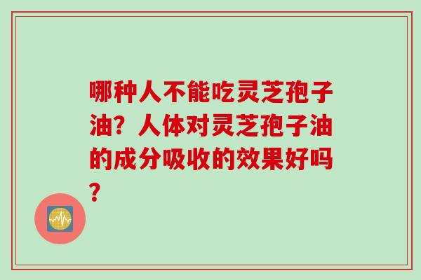哪种人不能吃灵芝孢子油？人体对灵芝孢子油的成分吸收的效果好吗？