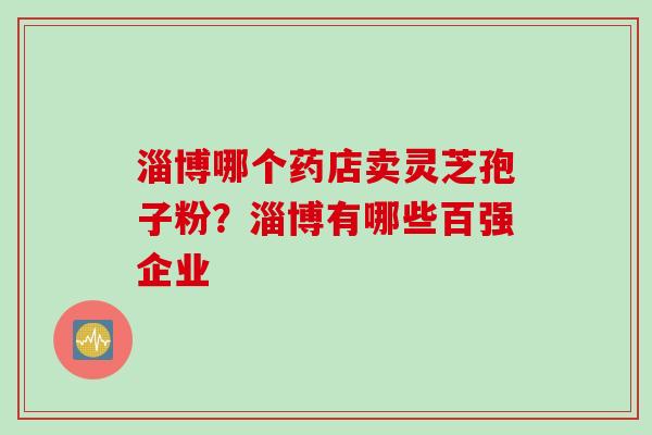 淄博哪个药店卖灵芝孢子粉？淄博有哪些百强企业