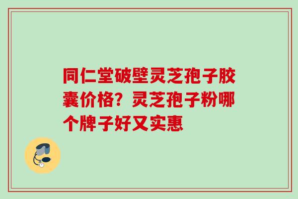 同仁堂破壁灵芝孢子胶囊价格？灵芝孢子粉哪个牌子好又实惠