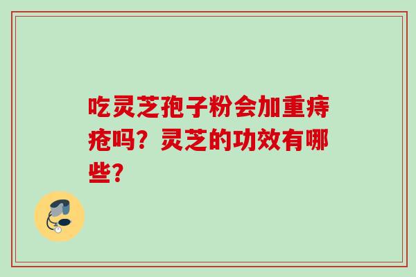 吃灵芝孢子粉会加重痔疮吗？灵芝的功效有哪些？
