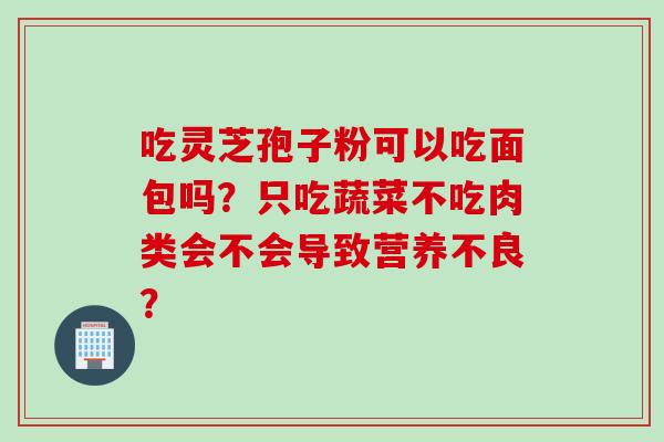 吃灵芝孢子粉可以吃面包吗？只吃蔬菜不吃肉类会不会导致营养不良？