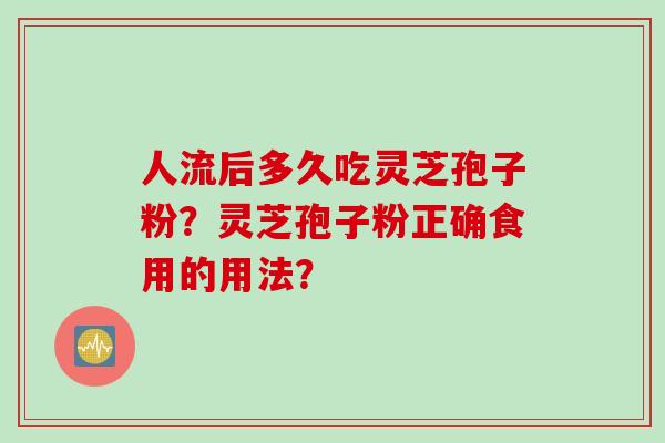 人流后多久吃灵芝孢子粉?灵芝孢子粉正确食用的用法?