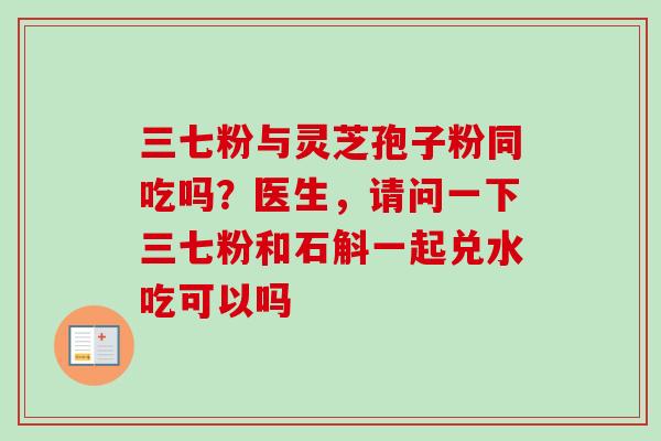 三七粉与灵芝孢子粉同吃吗?医生,请问一下三七粉和石斛一起兑水吃可以吗