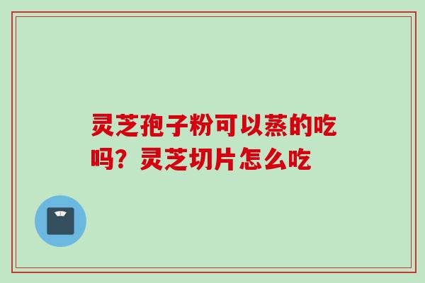 灵芝孢子粉可以蒸的吃吗？灵芝切片怎么吃