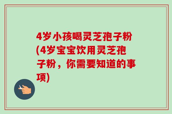 4岁小孩喝灵芝孢子粉(4岁宝宝饮用灵芝孢子粉，你需要知道的事项)