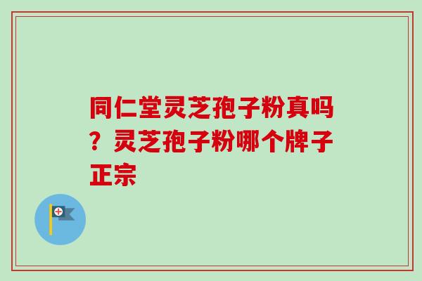 同仁堂灵芝孢子粉真吗？灵芝孢子粉哪个牌子正宗