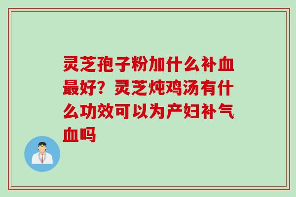 灵芝孢子粉加什么补血最好？灵芝炖鸡汤有什么功效可以为产妇补气血吗