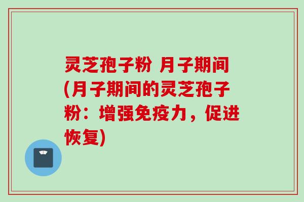 灵芝孢子粉 月子期间(月子期间的灵芝孢子粉：增强免疫力，促进恢复)