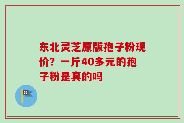 东北灵芝原版孢子粉现价？一斤40多元的孢子粉是真的吗