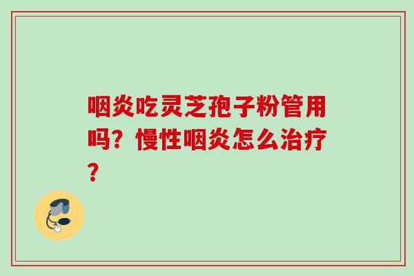 咽炎吃灵芝孢子粉管用吗？慢性咽炎怎么治疗？