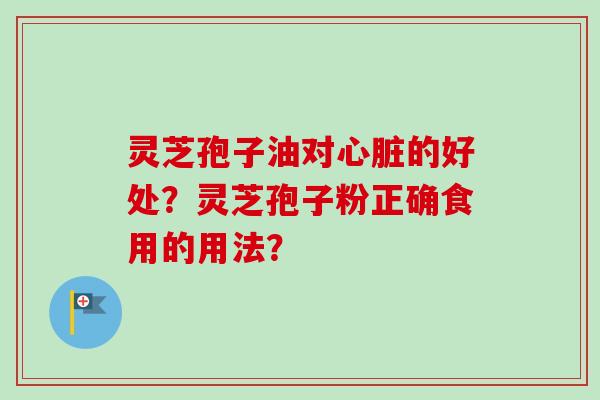灵芝孢子油对心脏的好处？灵芝孢子粉正确食用的用法？