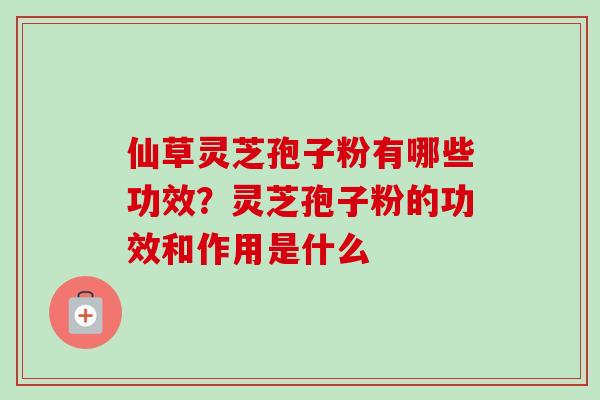 仙草灵芝孢子粉有哪些功效？灵芝孢子粉的功效和作用是什么