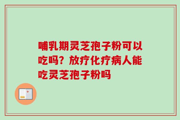哺乳期灵芝孢子粉可以吃吗?放疗化疗病人能吃灵芝孢子粉吗