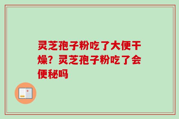 灵芝孢子粉吃了大便干燥？灵芝孢子粉吃了会便秘吗