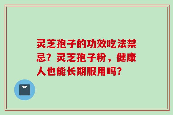 灵芝孢子的功效吃法禁忌？灵芝孢子粉，健康人也能长期服用吗？