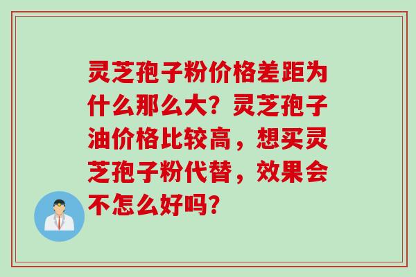 灵芝孢子粉价格差距为什么那么大？灵芝孢子油价格比较高，想买灵芝孢子粉代替，效果会不怎么好吗？