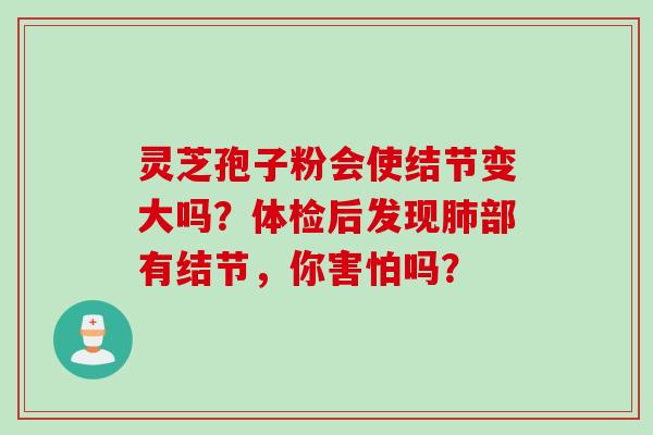 灵芝孢子粉会使结节变大吗？体检后发现肺部有结节，你害怕吗？
