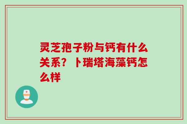 灵芝孢子粉与钙有什么关系？卜瑞塔海藻钙怎么样