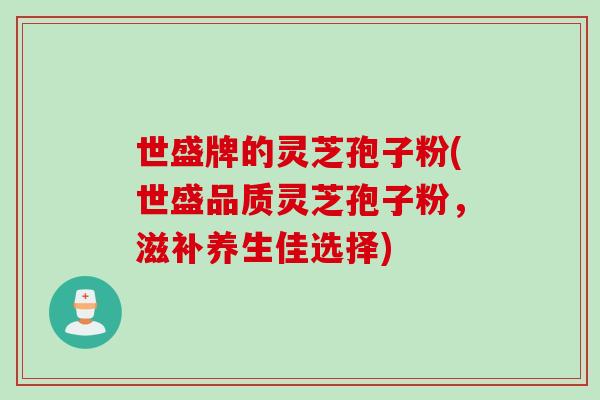 世盛牌的灵芝孢子粉(世盛品质灵芝孢子粉，滋补养生佳选择)