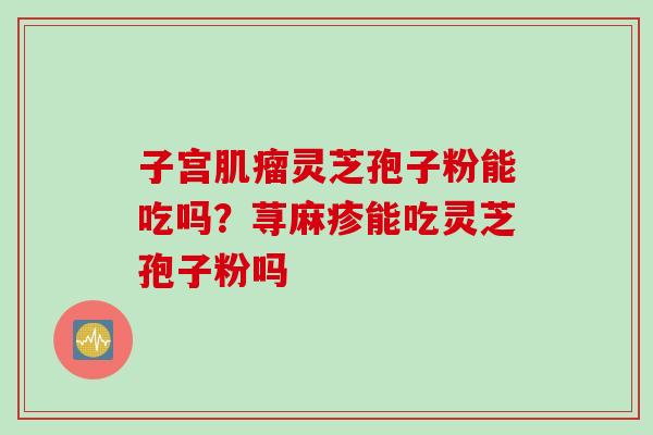 子宫肌瘤灵芝孢子粉能吃吗？荨麻疹能吃灵芝孢子粉吗
