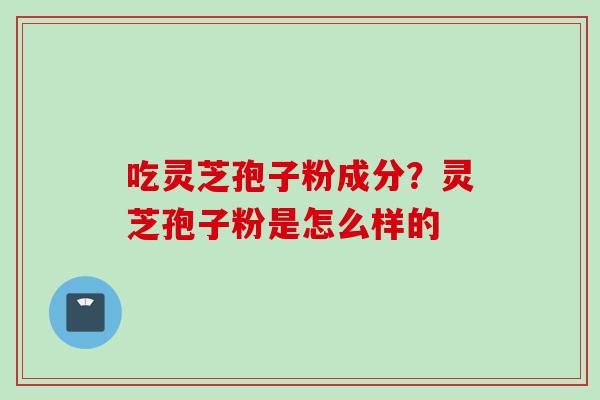 吃灵芝孢子粉成分？灵芝孢子粉是怎么样的