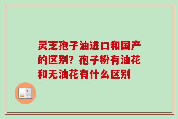 灵芝孢子油进口和国产的区别？孢子粉有油花和无油花有什么区别