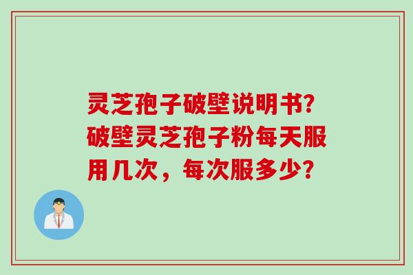 灵芝孢子破壁说明书？破壁灵芝孢子粉每天服用几次，每次服多少？