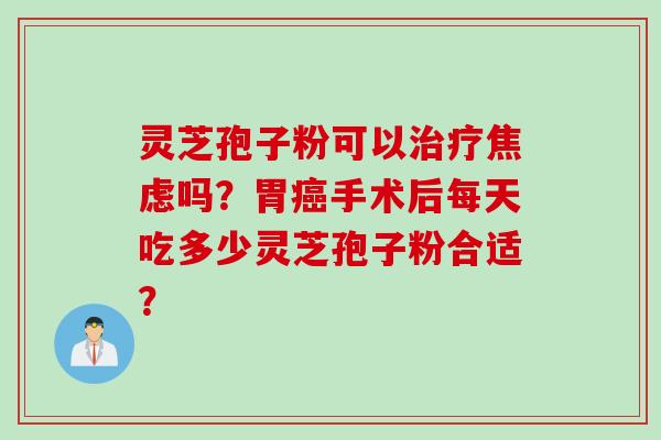 灵芝孢子粉可以治疗焦虑吗？胃癌手术后每天吃多少灵芝孢子粉合适？