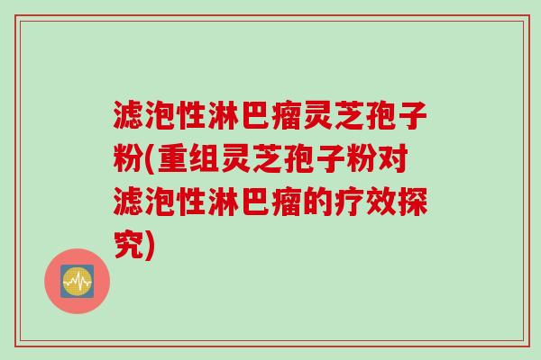 滤泡性淋巴瘤灵芝孢子粉(重组灵芝孢子粉对滤泡性淋巴瘤的疗效探究)