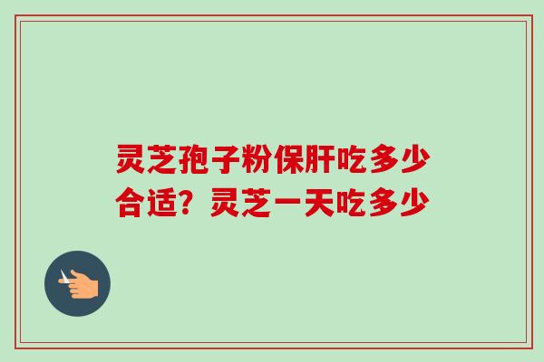 灵芝孢子粉保肝吃多少合适？灵芝一天吃多少