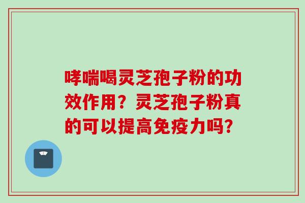 哮喘喝灵芝孢子粉的功效作用?灵芝孢子粉真的可以提高免疫力吗?