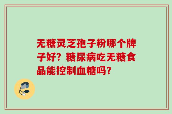无糖灵芝孢子粉哪个牌子好?糖尿病吃无糖食品能控制血糖吗?