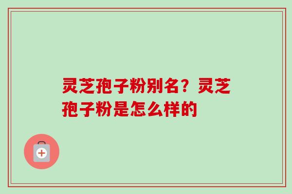 灵芝孢子粉别名?灵芝孢子粉是怎么样的 灵芝孢子粉别名?灵芝孢子粉是怎么样的