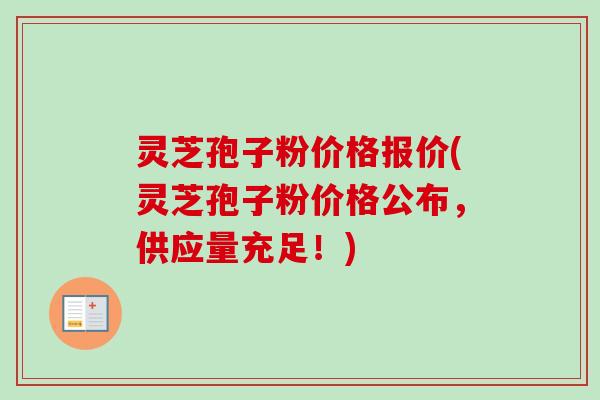 灵芝孢子粉价格报价(灵芝孢子粉价格公布，供应量充足！)