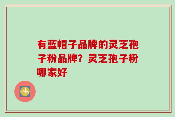 有蓝帽子品牌的灵芝孢子粉品牌？灵芝孢子粉哪家好