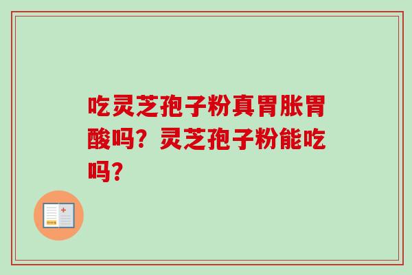 吃灵芝孢子粉真胃胀胃酸吗？灵芝孢子粉能吃吗？