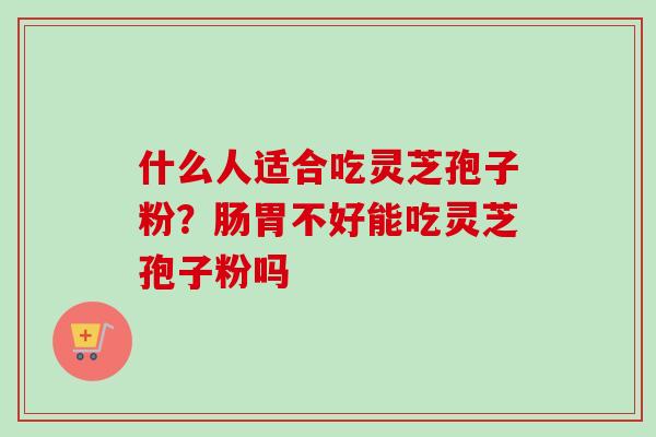 什么人适合吃灵芝孢子粉？肠胃不好能吃灵芝孢子粉吗