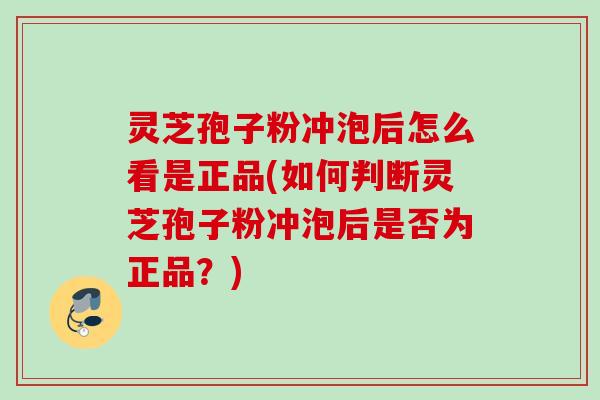灵芝孢子粉冲泡后怎么看是正品(如何判断灵芝孢子粉冲泡后是否为正品？)