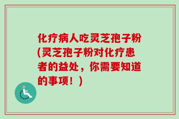 化疗病人吃灵芝孢子粉(灵芝孢子粉对化疗患者的益处，你需要知道的事项！)