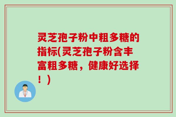 灵芝孢子粉中粗多糖的指标(灵芝孢子粉含丰富粗多糖，健康好选择！)