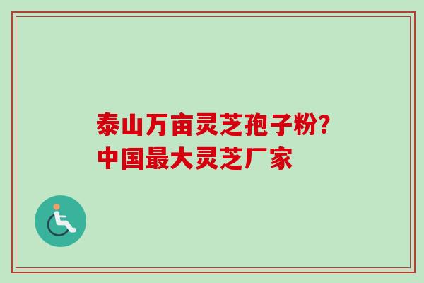 泰山万亩灵芝孢子粉？中国最大灵芝厂家