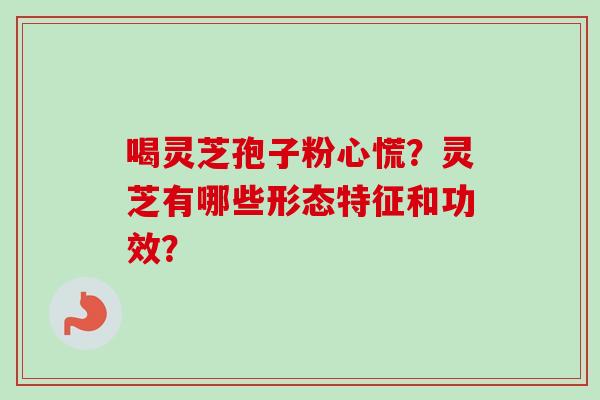 喝灵芝孢子粉心慌？灵芝有哪些形态特征和功效？