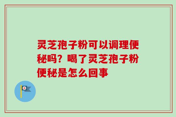 灵芝孢子粉可以调理便秘吗？喝了灵芝孢子粉便秘是怎么回事