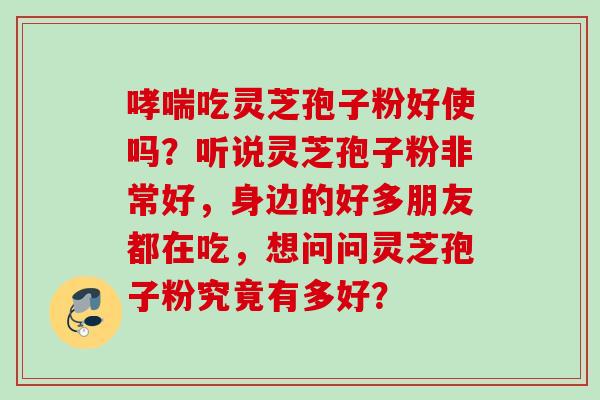 吃灵芝孢子粉好使吗?听说灵芝孢子粉非常好,身边的好多朋友都在吃,想问问灵芝孢子粉究竟有多好? 吃灵芝孢子粉好使吗?听说灵芝孢子粉非常好,身边的好多朋友都在吃,想问问灵芝孢子粉究竟有多好?
