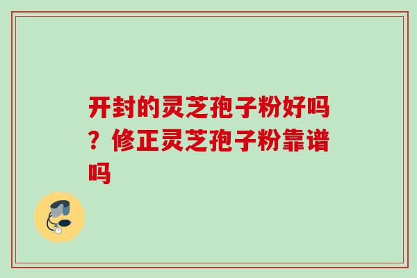 开封的灵芝孢子粉好吗？修正灵芝孢子粉靠谱吗