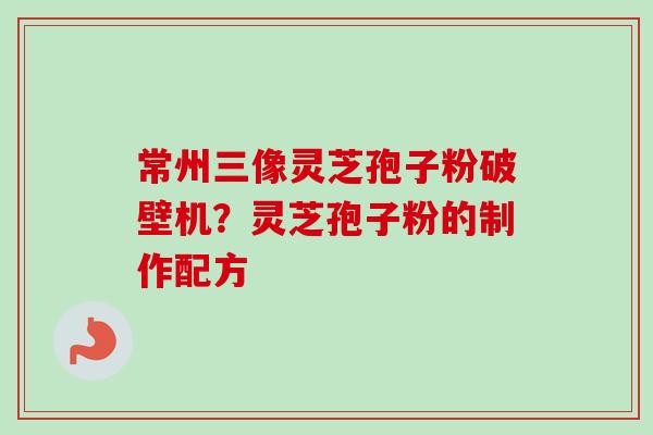 常州三像灵芝孢子粉破壁机？灵芝孢子粉的制作配方
