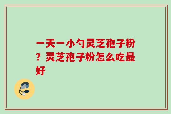 一天一小勺灵芝孢子粉？灵芝孢子粉怎么吃最好