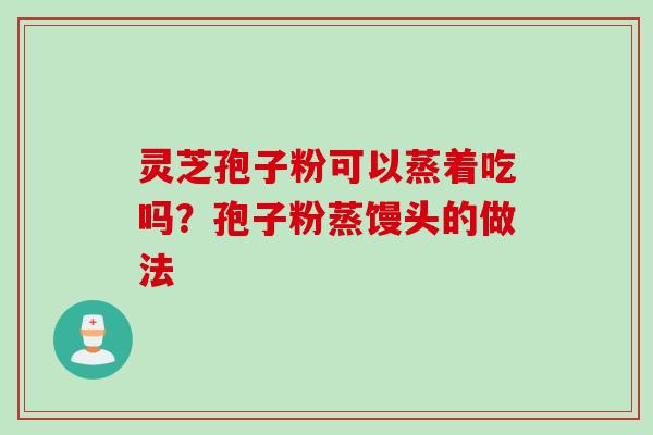 灵芝孢子粉可以蒸着吃吗？孢子粉蒸馒头的做法