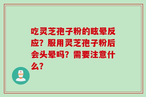 吃灵芝孢子粉的眩晕反应？服用灵芝孢子粉后会头晕吗？需要注意什么？