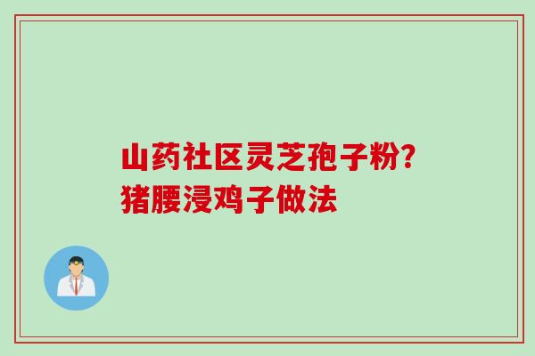 山药社区灵芝孢子粉？猪腰浸鸡子做法